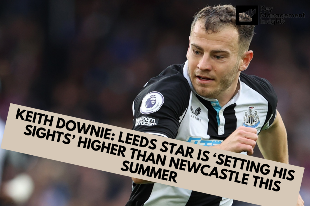 Keith Downie: Leeds Star Is ‘setting His Sights’ Higher than Newcastle This Summer